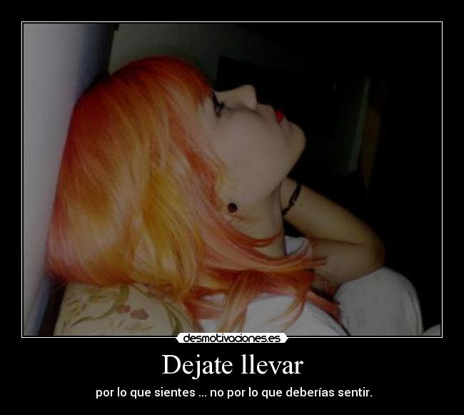 Dejate llevar -  por lo que sientes ... no por lo que deberías sentir.