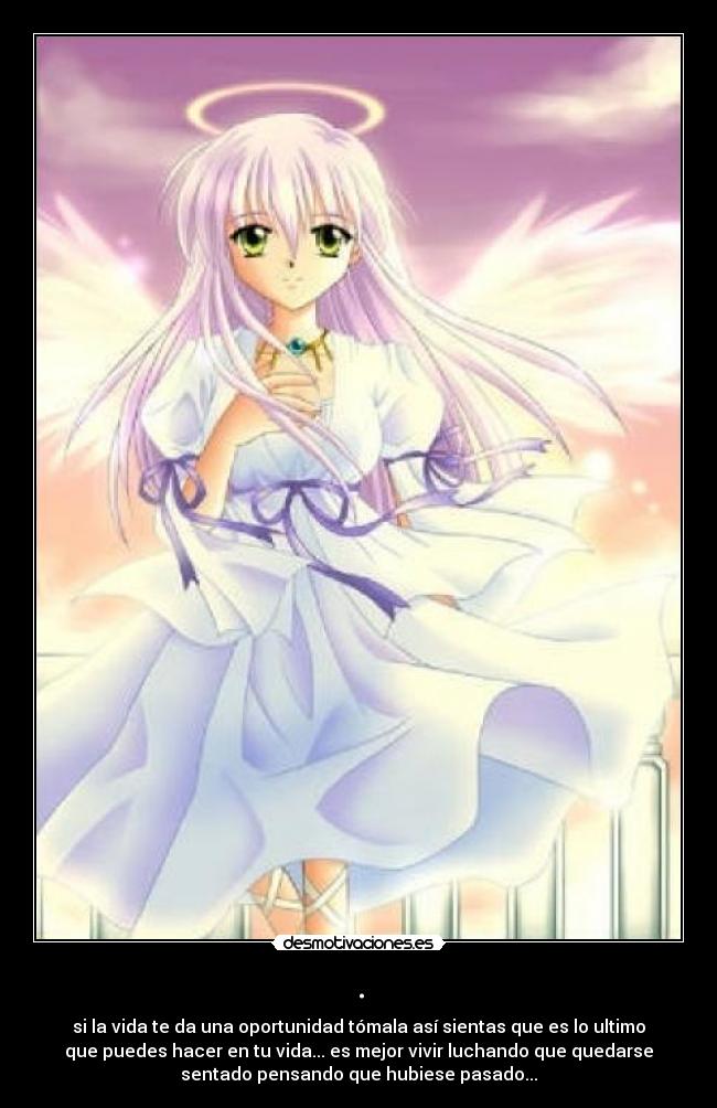 . - si la vida te da una oportunidad tómala así sientas que es lo ultimo
que puedes hacer en tu vida... es mejor vivir luchando que quedarse
sentado pensando que hubiese pasado...