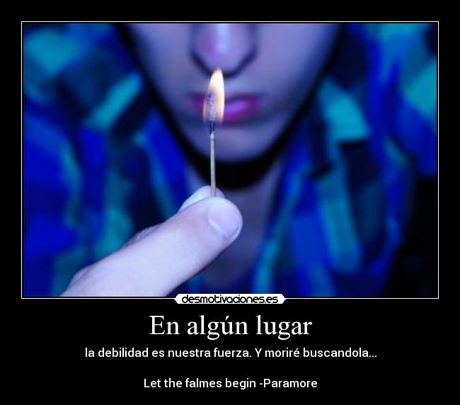 En algún lugar - la debilidad es nuestra fuerza. Y moriré buscandola...

Let the falmes begin -Paramore