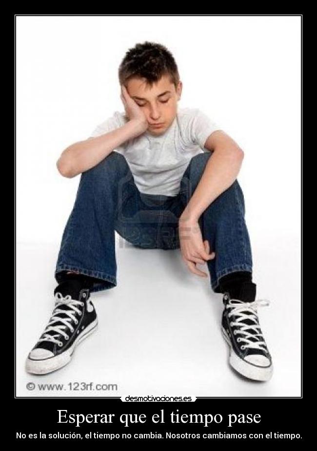 Esperar que el tiempo pase - No es la solución, el tiempo no cambia. Nosotros cambiamos con el tiempo.