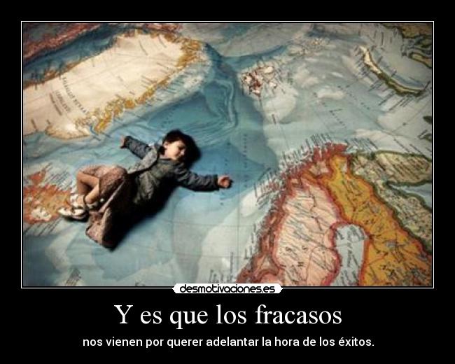 Y es que los fracasos - nos vienen por querer adelantar la hora de los éxitos.