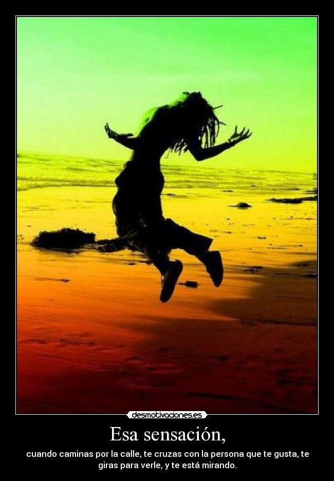 Esa sensación, - cuando caminas por la calle, te cruzas con la persona que te gusta, te
giras para verle, y te está mirando.