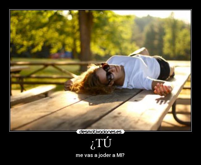 ¿TÚ - me vas a joder a MI? 