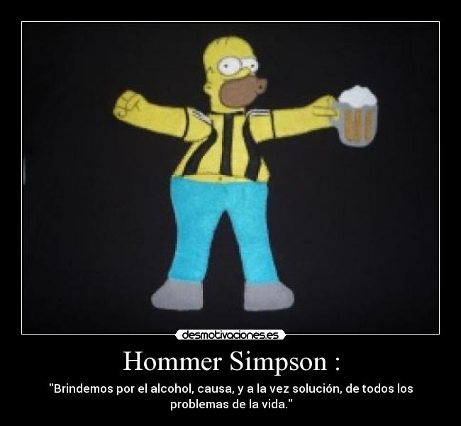 Hommer Simpson : - Brindemos por el alcohol, causa, y a la vez solución, de todos los
problemas de la vida.