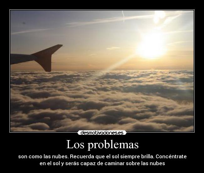 Los problemas - son como las nubes. Recuerda que el sol siempre brilla. Concéntrate
en el sol y serás capaz de caminar sobre las nubes