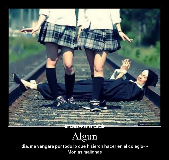 Algun - dia, me vengare por todo lo que hisieron hacer en el colegio¬¬
Monjas malignas