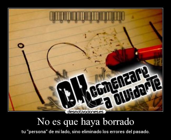 No es que haya borrado - tu persona de mi lado, sino eliminado los errores del pasado.