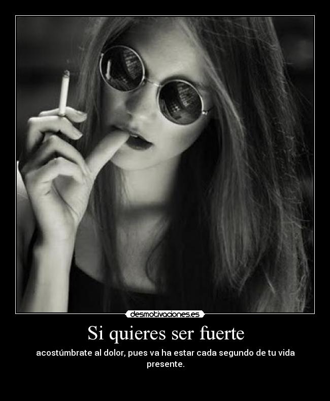 Si quieres ser fuerte - acostúmbrate al dolor, pues va ha estar cada segundo de tu vida presente.