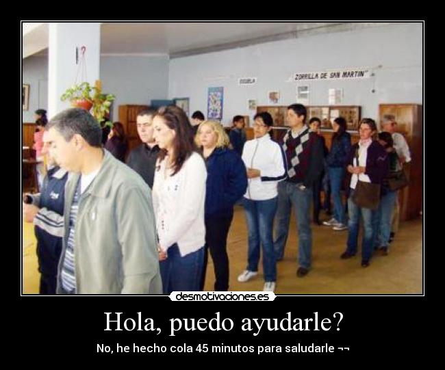 Hola, puedo ayudarle? - No, he hecho cola 45 minutos para saludarle ¬¬