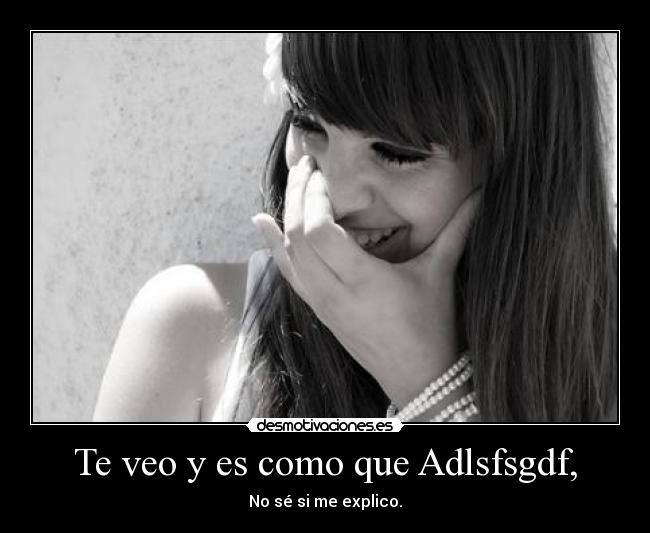 Te veo y es como que Adlsfsgdf, - No sé si me explico.
