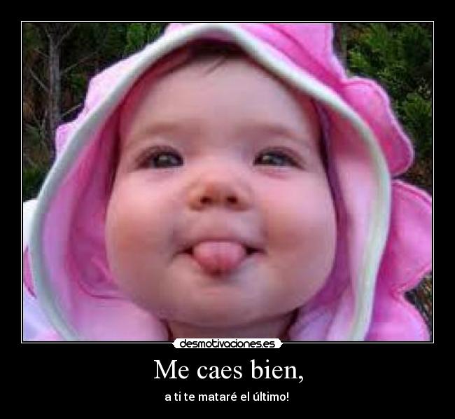 Me caes bien, -