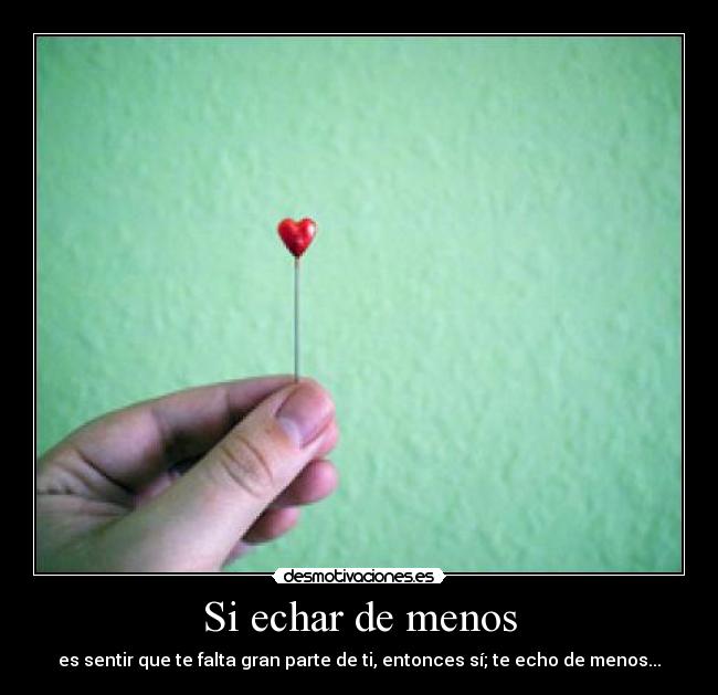 Si echar de menos - es sentir que te falta gran parte de ti, entonces sí; te echo de menos...