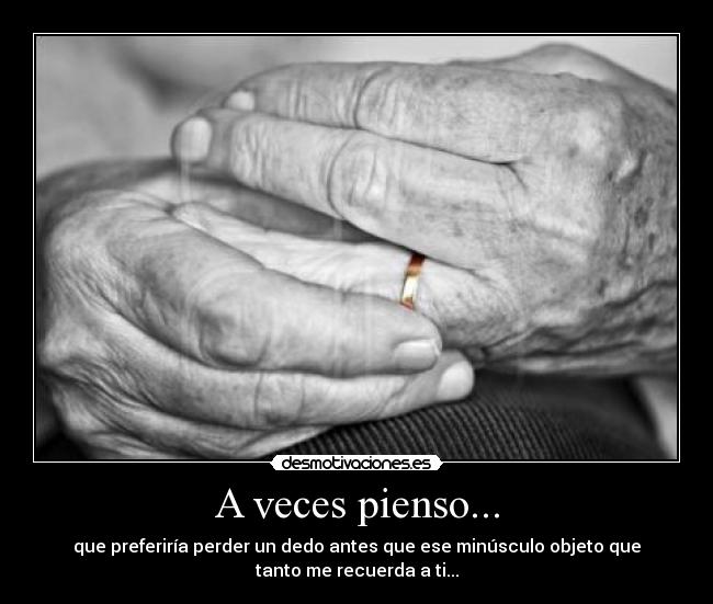 A veces pienso... - que preferiría perder un dedo antes que ese minúsculo objeto que
tanto me recuerda a ti...