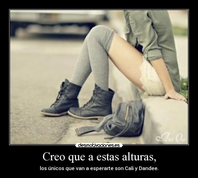 Creo que a estas alturas, - los únicos que van a esperarte son Cali y Dandee.