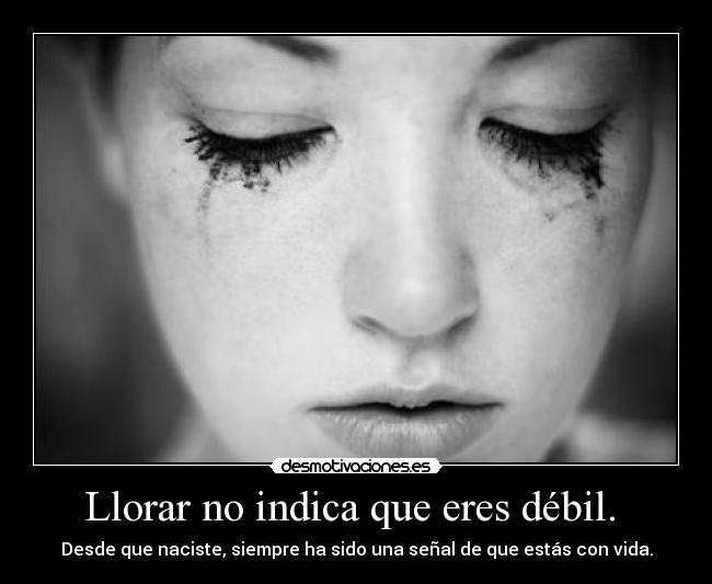 Llorar no indica que eres débil.  - Desde que naciste, siempre ha sido una señal de que estás con vida.