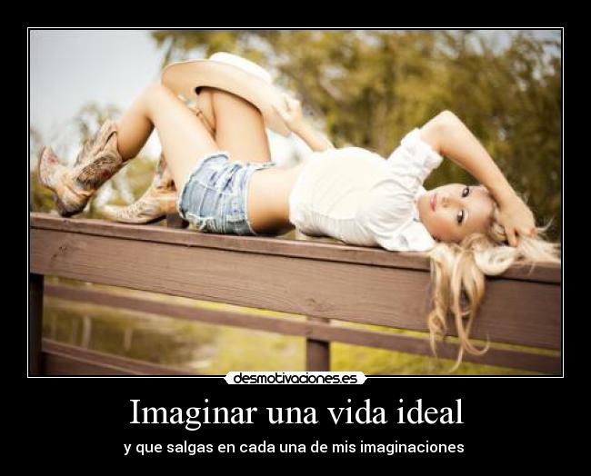 Imaginar una vida ideal - y que salgas en cada una de mis imaginaciones 