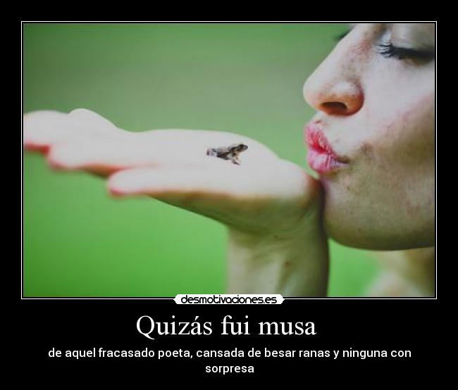 Quizás fui musa  - de aquel fracasado poeta, cansada de besar ranas y ninguna con sorpresa