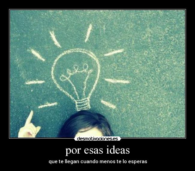 por esas ideas - que te llegan cuando menos te lo esperas