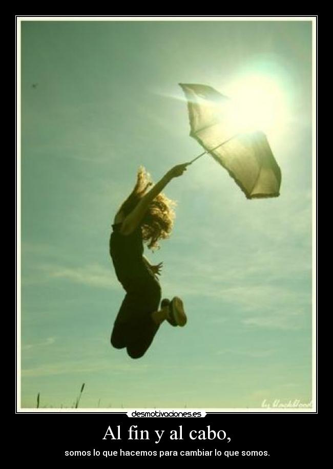 Al fin y al cabo, - somos lo que hacemos para cambiar lo que somos.