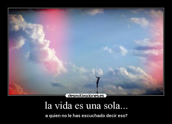 la vida es una sola... - a quien no le has escuchado decir eso?