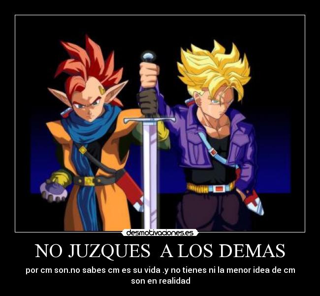 NO JUZQUES A LOS DEMAS - por cm son.no sabes cm es su vida .y no tienes ni la menor idea de cm
son en realidad