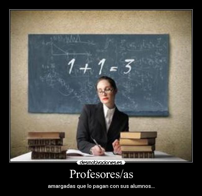 Profesores/as - amargadas que lo pagan con sus alumnos...