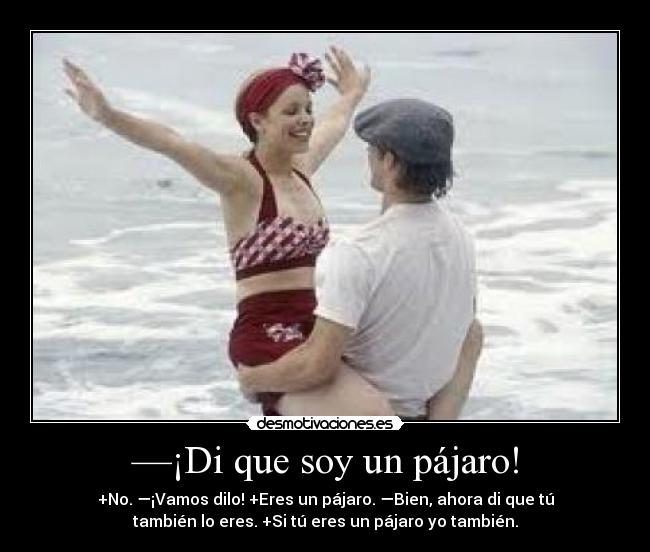 —¡Di que soy un pájaro! - +No. —¡Vamos dilo! +Eres un pájaro. —Bien, ahora di que tú
también lo eres. +Si tú eres un pájaro yo también.