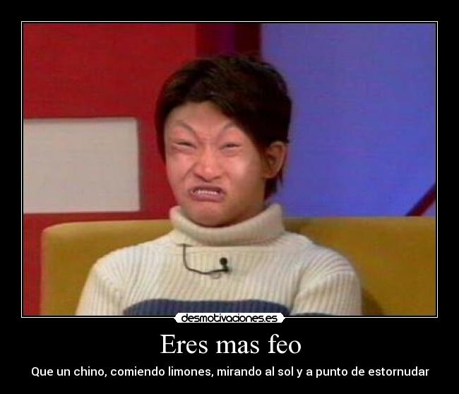 Eres mas feo - Que un chino, comiendo limones, mirando al sol y a punto de estornudar