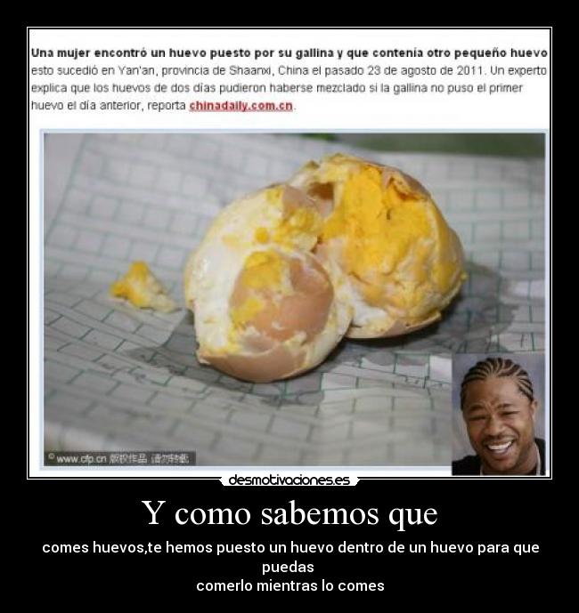 Y como sabemos que - comes huevos,te hemos puesto un huevo dentro de un huevo para que puedas
comerlo mientras lo comes