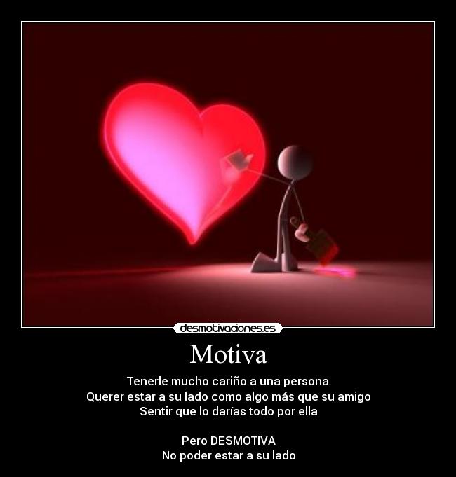 Motiva - Tenerle mucho cariño a una persona
Querer estar a su lado como algo más que su amigo
Sentir que lo darías todo por ella
Pero DESMOTIVA
No poder estar a su lado