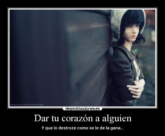 Dar tu corazón a alguien - Y que lo destroze como se le de la gana...