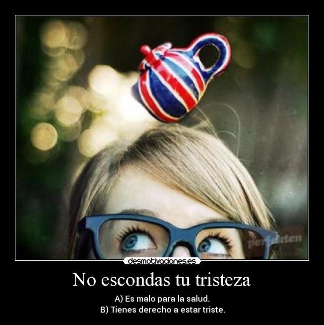 No escondas tu tristeza - A) Es malo para la salud.
B) Tienes derecho a estar triste.