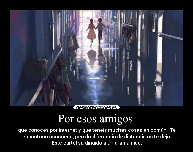 Por esos amigos - que conoces por internet y que teneis muchas cosas en común. Te
encantaría conocerlo, pero la diferencia de distancia no te deja.
Este cartel va dirigido a un gran amigo.