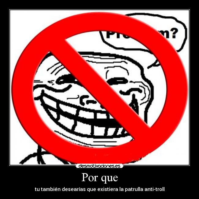 Por que - tu también desearías que existiera la patrulla anti-troll