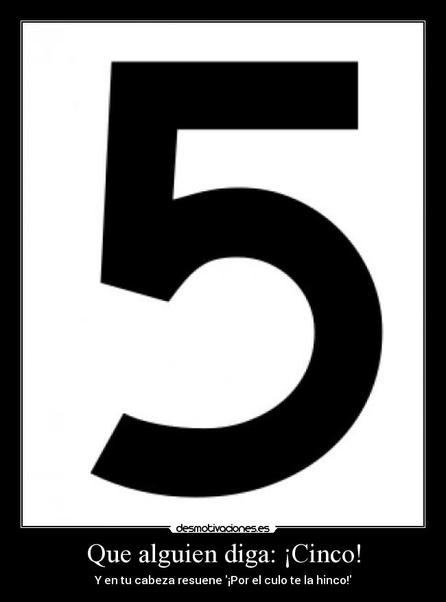 Que alguien diga: ¡Cinco! - Y en tu cabeza resuene ¡Por el culo te la hinco!
