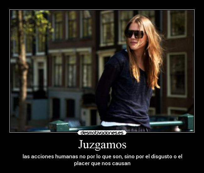 Juzgamos - las acciones humanas no por lo que son, sino por el disgusto o el
placer que nos causan