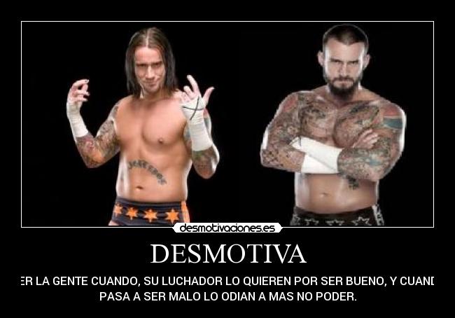 DESMOTIVA - VER LA GENTE CUANDO, SU LUCHADOR LO QUIEREN POR SER BUENO, Y CUANDO
PASA A SER MALO LO ODIAN A MAS NO PODER.