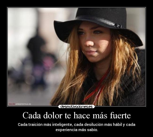 Cada dolor te hace más fuerte - Cada traición más inteligente, cada desilución más hábil y cada
experiencia más sabio.