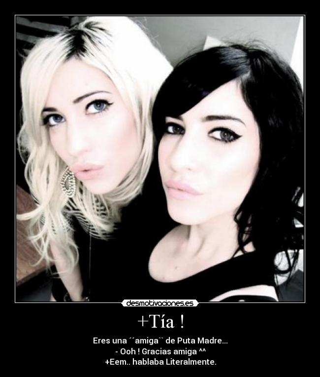 +Tía ! - Eres una ´´amiga`` de Puta Madre...
- Ooh ! Gracias amiga ^^
+Eem.. hablaba Literalmente.