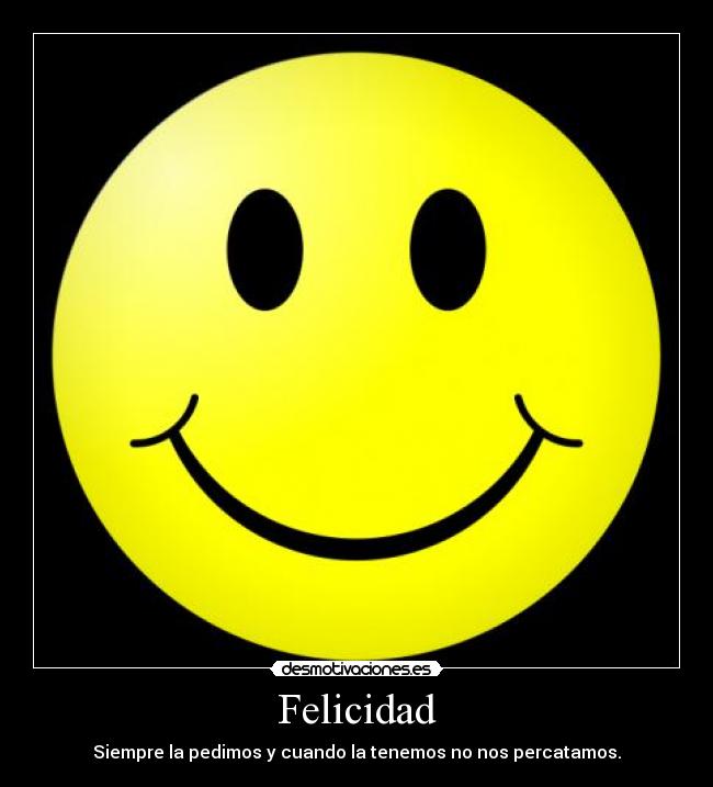 Felicidad - Siempre la pedimos y cuando la tenemos no nos percatamos.