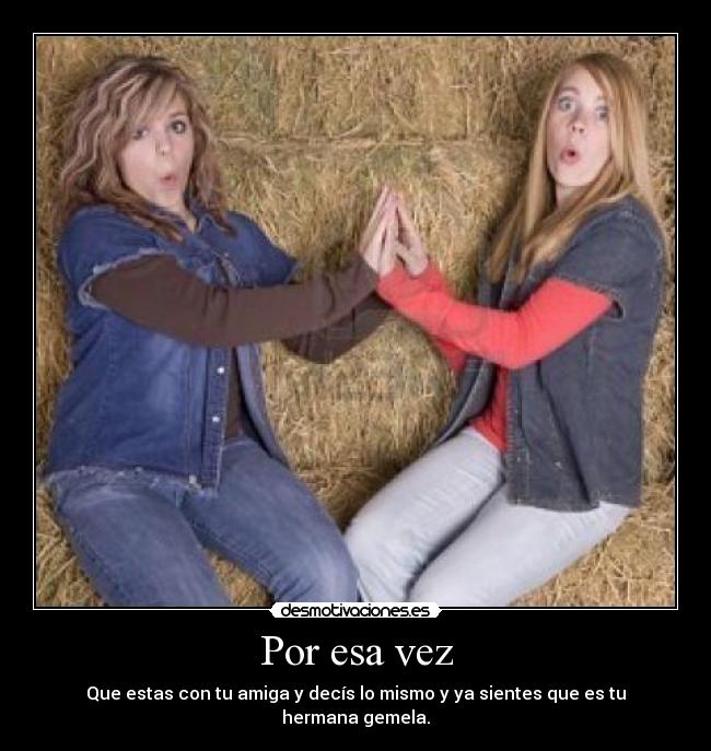 Por esa vez - Que estas con tu amiga y decís lo mismo y ya sientes que es tu hermana gemela.