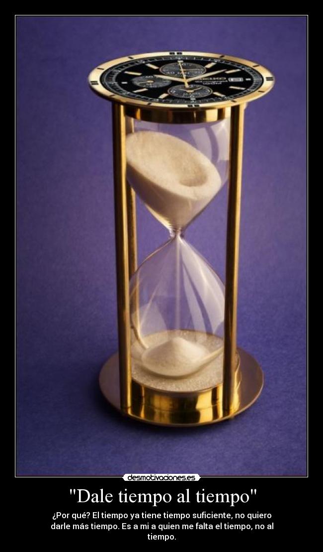 Dale tiempo al tiempo - ¿Por qué? El tiempo ya tiene tiempo suficiente, no quiero
darle más tiempo. Es a mi a quien me falta el tiempo, no al
tiempo.