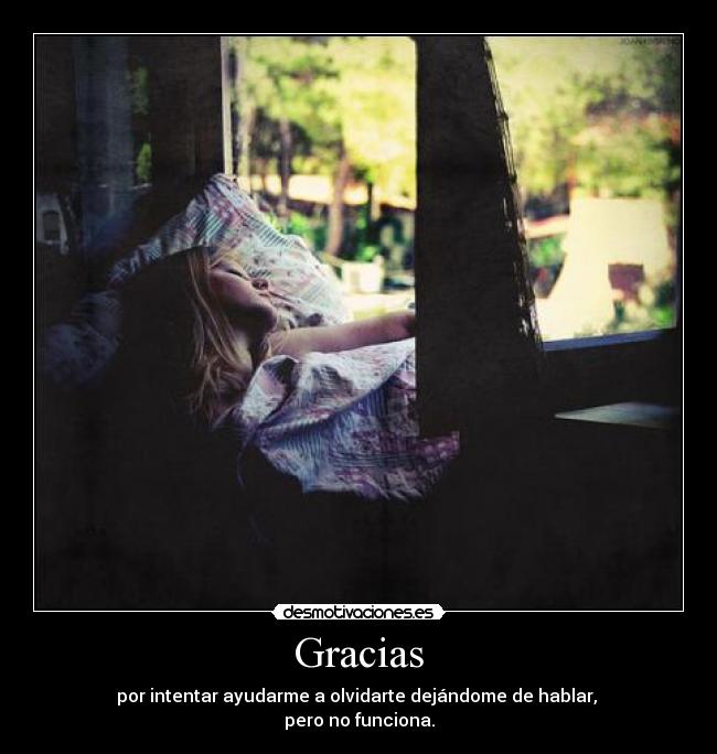 Gracias - por intentar ayudarme a olvidarte dejándome de hablar, 
pero no funciona.