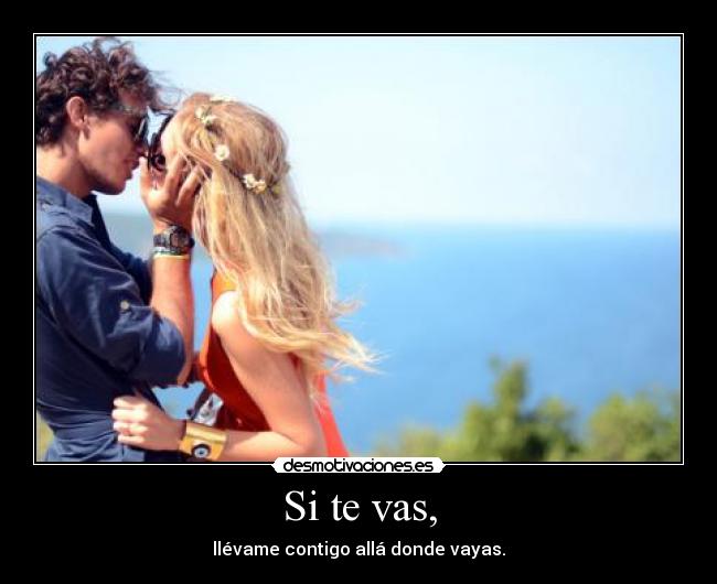 Si te vas, - llévame contigo allá donde vayas.
