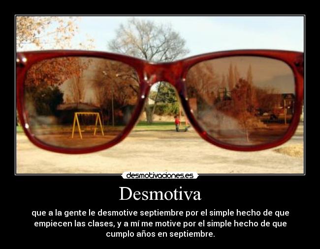 Desmotiva - que a la gente le desmotive septiembre por el simple hecho de que
empiecen las clases, y a mí me motive por el simple hecho de que
cumplo años en septiembre.