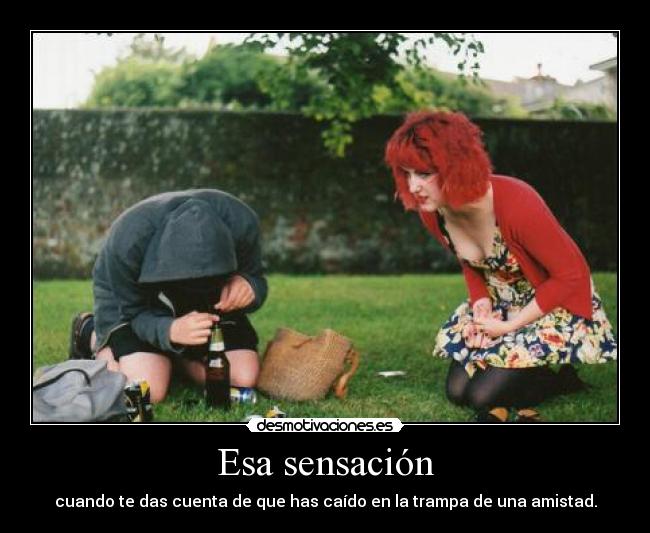 Esa sensación - cuando te das cuenta de que has caído en la trampa de una amistad.