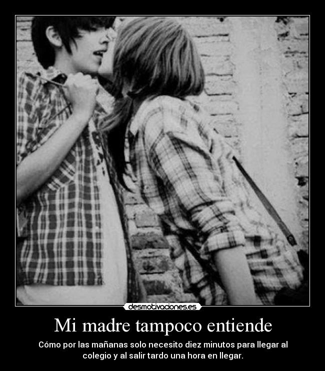 Mi madre tampoco entiende - Cómo por las mañanas solo necesito diez minutos para llegar al
colegio y al salir tardo una hora en llegar.