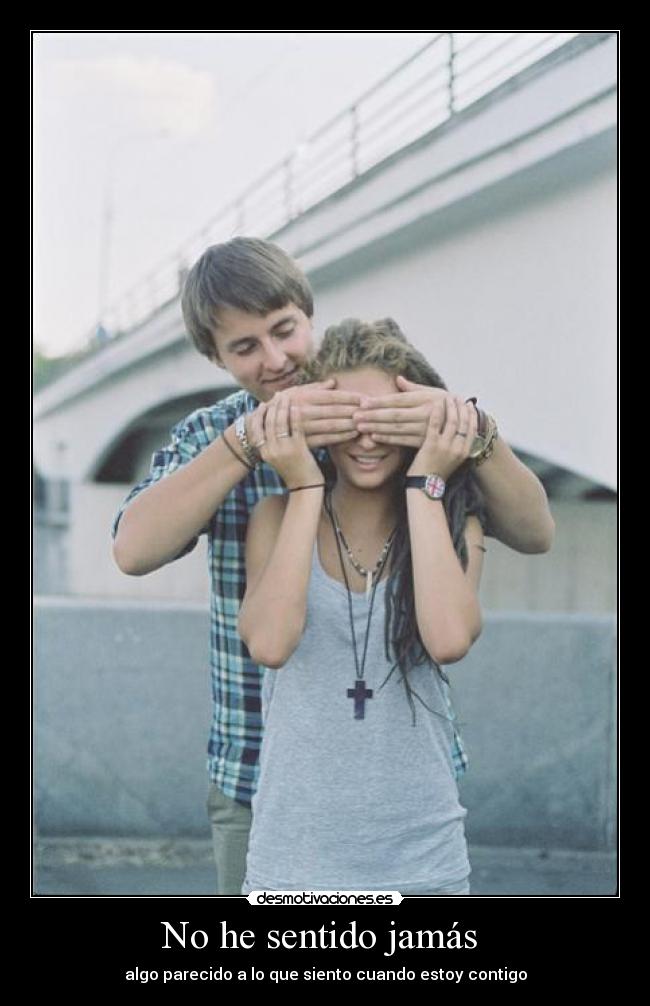 No he sentido jamás - algo parecido a lo que siento cuando estoy contigo