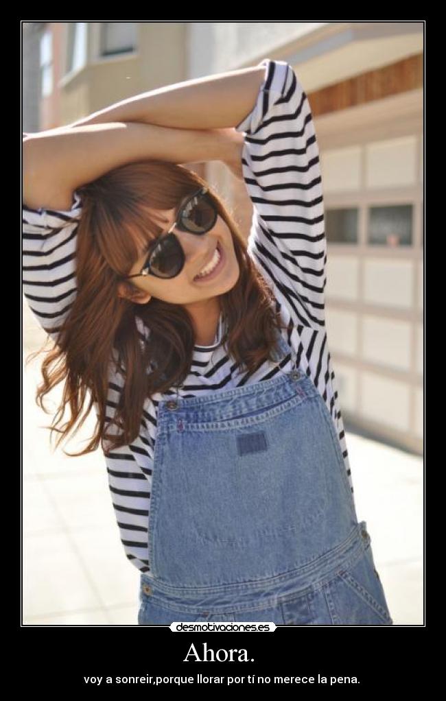 Ahora. - voy a sonreir,porque llorar por tí no merece la pena.