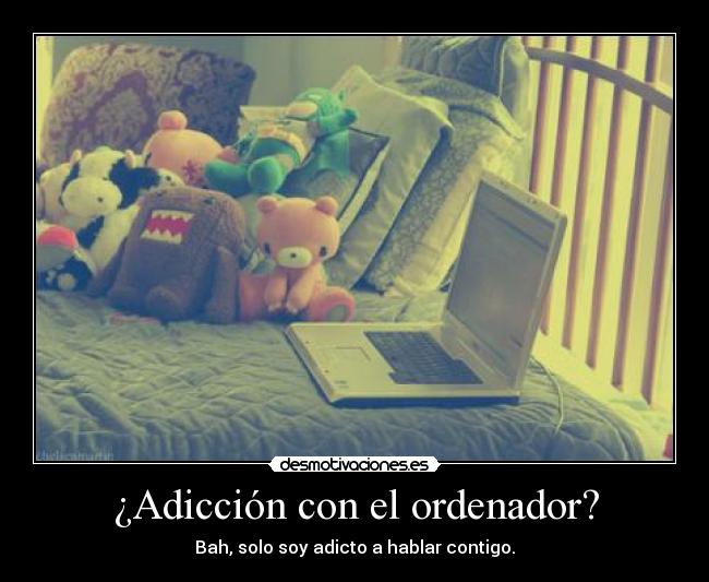¿Adicción con el ordenador? - Bah, solo soy adicto a hablar contigo.